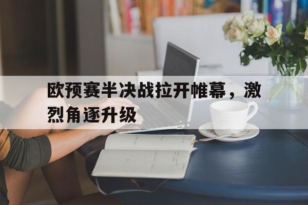 开云体育入口-欧预赛半决战拉开帷幕，激烈角逐升级的简单介绍