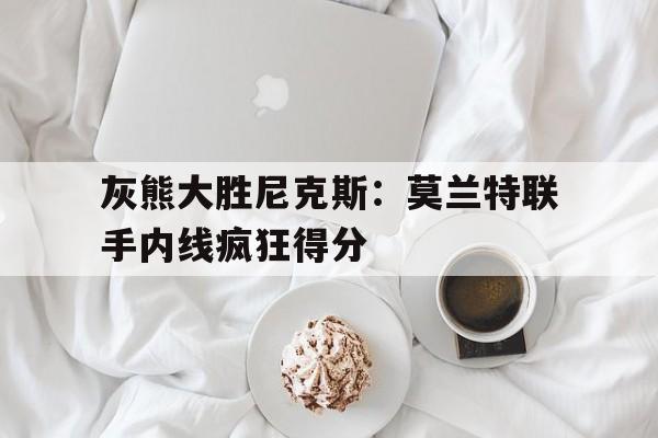 开云体育官网-灰熊大胜尼克斯：莫兰特联手内线疯狂得分
